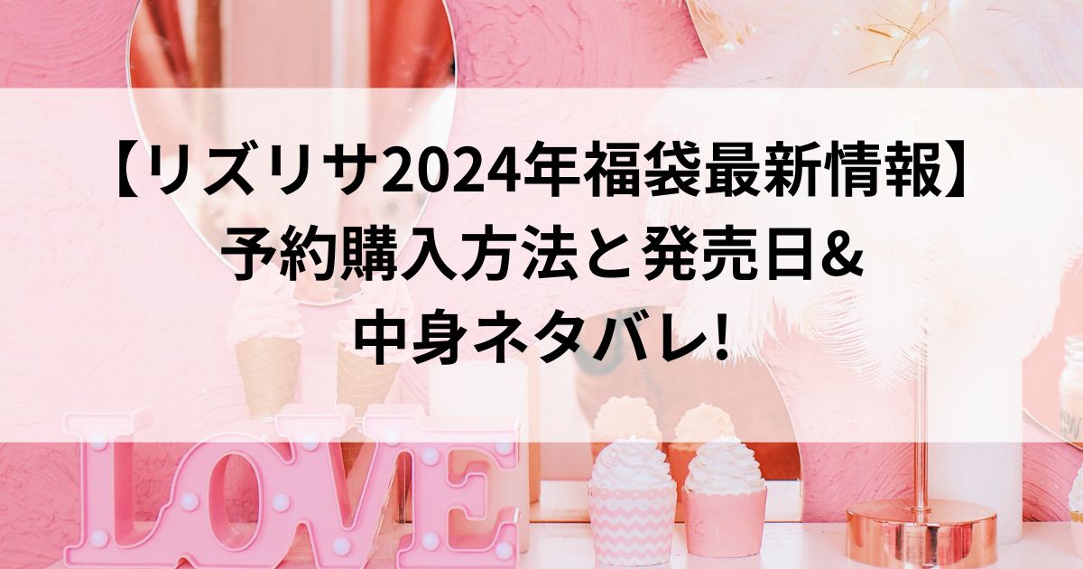 リズリサ2024年福袋最新情報】予約購入方法と発売日&中身ネタバレ!｜【2024年最新】福袋の情報まとめブログ